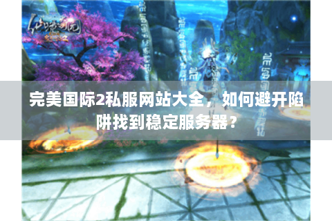 完美国际2私服网站大全，如何避开陷阱找到稳定服务器？