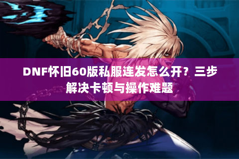 DNF怀旧60版私服连发怎么开？三步解决卡顿与操作难题
