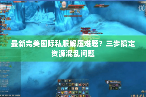 最新完美国际私服解压难题？三步搞定资源混乱问题