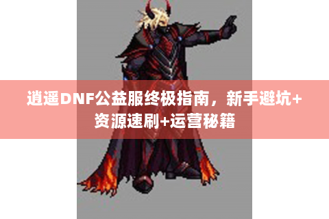 逍遥DNF公益服终极指南，新手避坑+资源速刷+运营秘籍