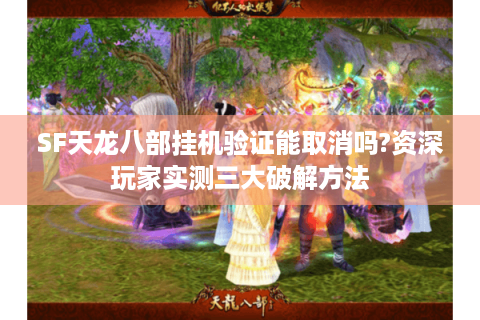 SF天龙八部挂机验证能取消吗?资深玩家实测三大破解方法