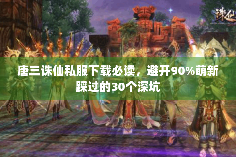 唐三诛仙私服下载必读，避开90%萌新踩过的30个深坑