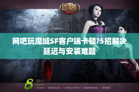 网吧玩魔域SF客户端卡顿?5招解决延迟与安装难题