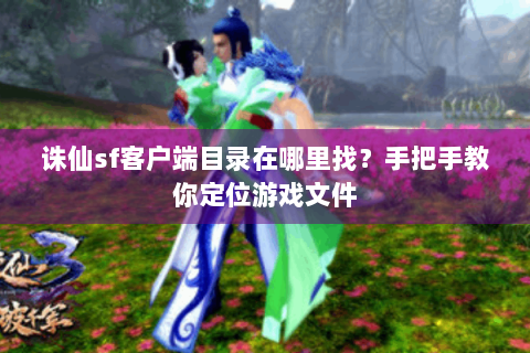 诛仙sf客户端目录在哪里找？手把手教你定位游戏文件