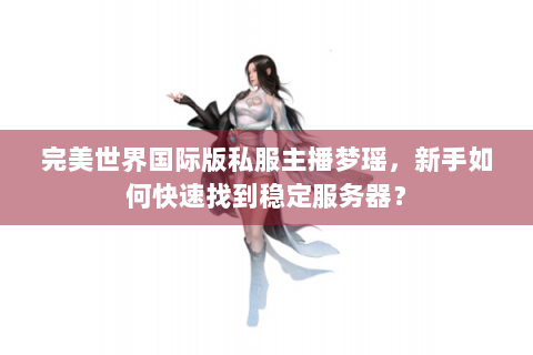 完美世界国际版私服主播梦瑶，新手如何快速找到稳定服务器？