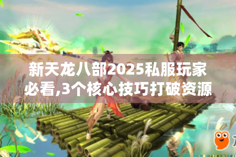 新天龙八部2025私服玩家必看,3个核心技巧打破资源困局