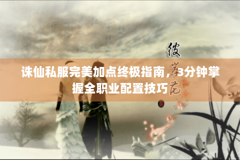 诛仙私服完美加点终极指南，3分钟掌握全职业配置技巧