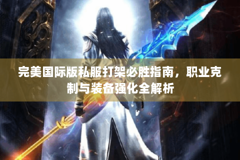 完美国际版私服打架必胜指南，职业克制与装备强化全解析