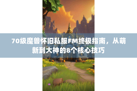 70级魔兽怀旧私服FM终极指南，从萌新到大神的8个核心技巧