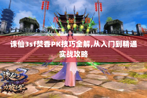 诛仙3sf焚香PK技巧全解,从入门到精通实战攻略