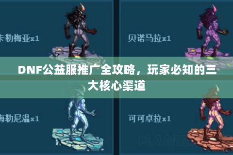 DNF公益服推广全攻略，玩家必知的三大核心渠道