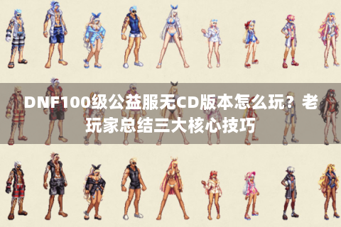 DNF100级公益服无CD版本怎么玩？老玩家总结三大核心技巧