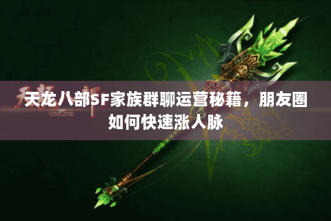 天龙八部SF家族群聊运营秘籍，朋友圈如何快速涨人脉