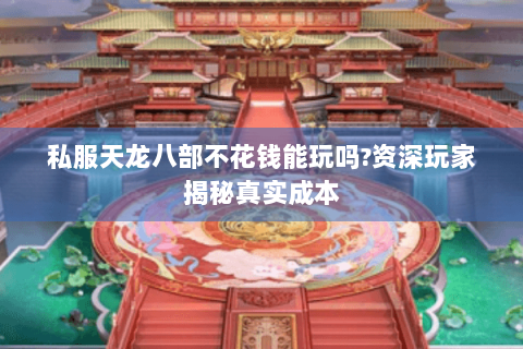 私服天龙八部不花钱能玩吗?资深玩家揭秘真实成本
