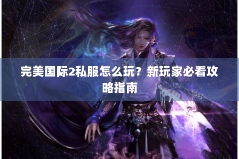 完美国际2私服怎么玩？新玩家必看攻略指南