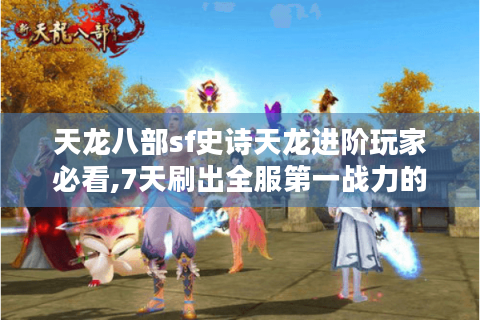 天龙八部sf史诗天龙进阶玩家必看,7天刷出全服第一战力的秘密