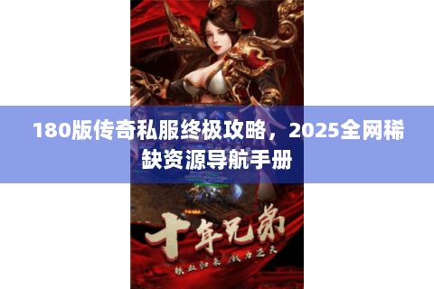 180版传奇私服终极攻略，2025全网稀缺资源导航手册