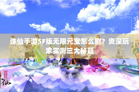 诛仙手游SF版无限元宝怎么刷？资深玩家实测三大秘籍
