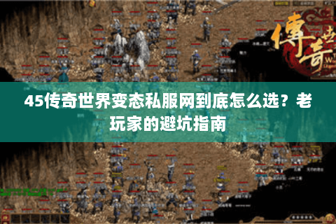 45传奇世界变态私服网到底怎么选？老玩家的避坑指南