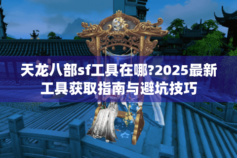 天龙八部sf工具在哪?2025最新工具获取指南与避坑技巧