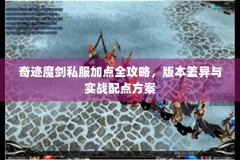 奇迹魔剑私服加点全攻略，版本差异与实战配点方案