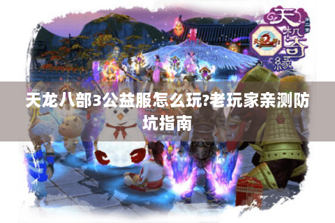 天龙八部3公益服怎么玩?老玩家亲测防坑指南
