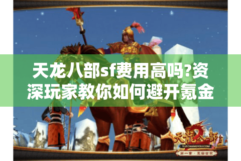 天龙八部sf费用高吗?资深玩家教你如何避开氪金陷阱