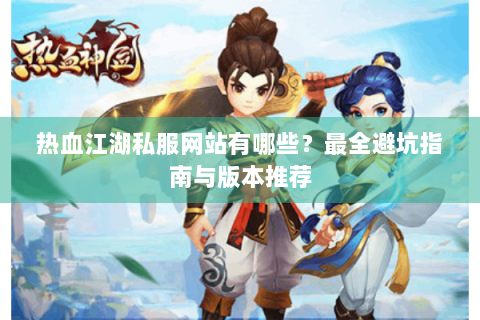 热血江湖私服网站有哪些？最全避坑指南与版本推荐