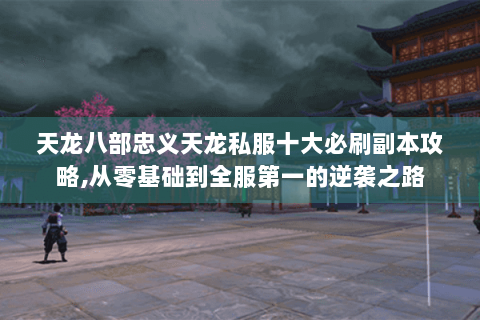 天龙八部忠义天龙私服十大必刷副本攻略,从零基础到全服第一的逆袭之路