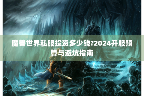 魔兽世界私服投资多少钱?2024开服预算与避坑指南
