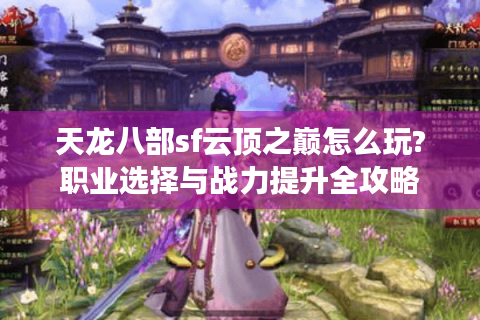 天龙八部sf云顶之巅怎么玩?职业选择与战力提升全攻略