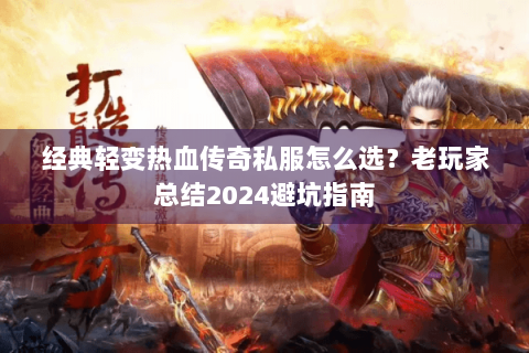 经典轻变热血传奇私服怎么选？老玩家总结2024避坑指南