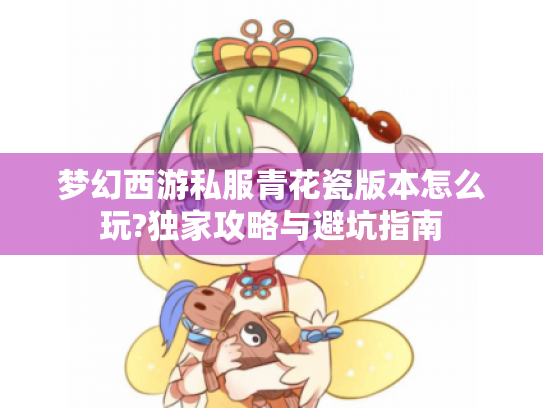 梦幻西游私服青花瓷版本怎么玩?独家攻略与避坑指南