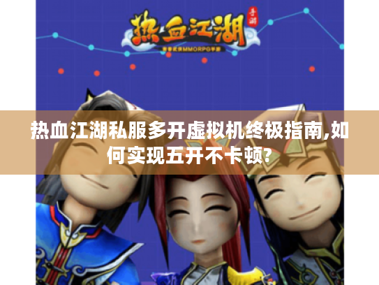 热血江湖私服多开虚拟机终极指南,如何实现五开不卡顿?