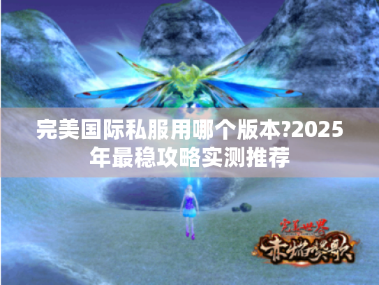 完美国际私服用哪个版本?2025年最稳攻略实测推荐