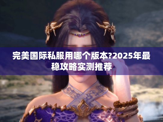 完美国际私服用哪个版本?2025年最稳攻略实测推荐