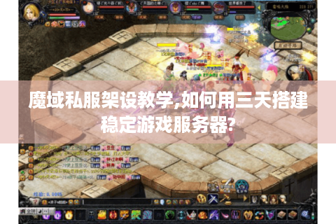 魔域私服架设教学,如何用三天搭建稳定游戏服务器?