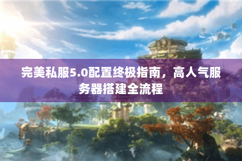 完美私服5.0配置终极指南，高人气服务器搭建全流程
