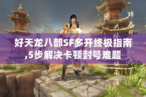 好天龙八部SF多开终极指南,5步解决卡顿封号难题