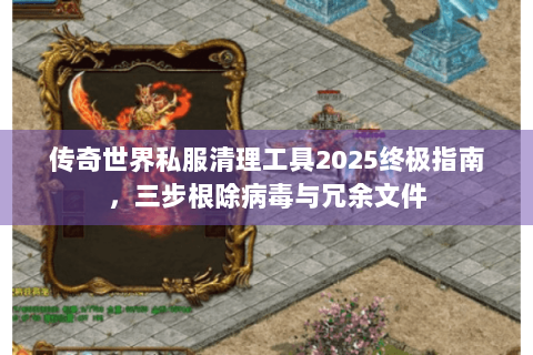 传奇世界私服清理工具2025终极指南，三步根除病毒与冗余文件