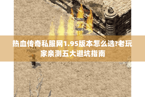 热血传奇私服网1.95版本怎么选?老玩家亲测五大避坑指南