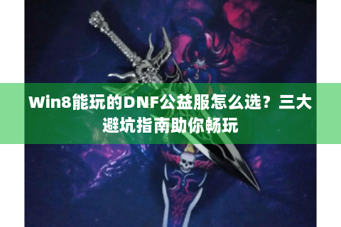 Win8能玩的DNF公益服怎么选？三大避坑指南助你畅玩
