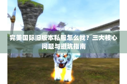 完美国际旧版本私服怎么找？三大核心问题与避坑指南