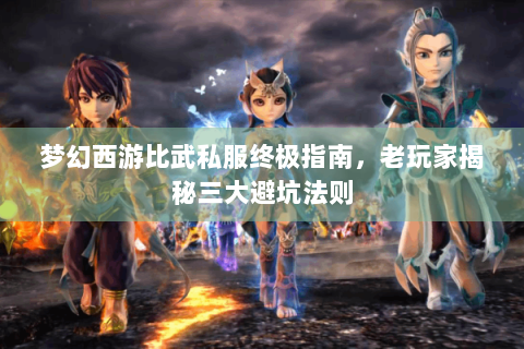 梦幻西游比武私服终极指南，老玩家揭秘三大避坑法则