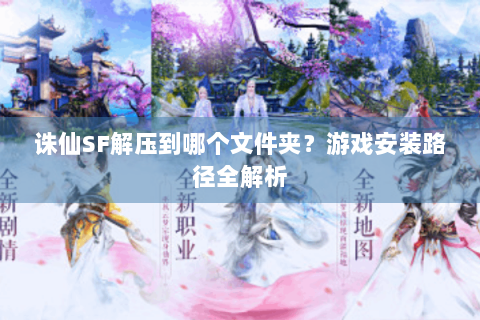诛仙SF解压到哪个文件夹？游戏安装路径全解析