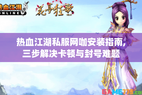 热血江湖私服网咖安装指南,三步解决卡顿与封号难题