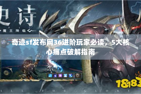 奇迹sf发布网36进阶玩家必读，5大核心痛点破解指南