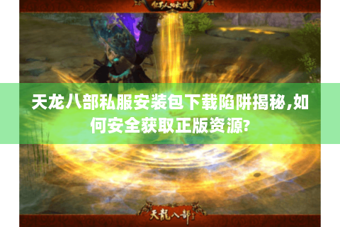 天龙八部私服安装包下载陷阱揭秘,如何安全获取正版资源?
