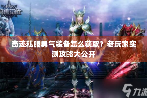 奇迹私服勇气装备怎么获取？老玩家实测攻略大公开