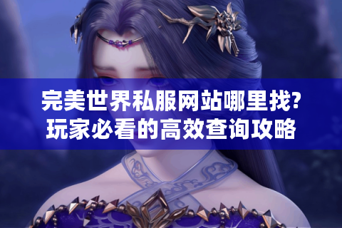 完美世界私服网站哪里找?玩家必看的高效查询攻略